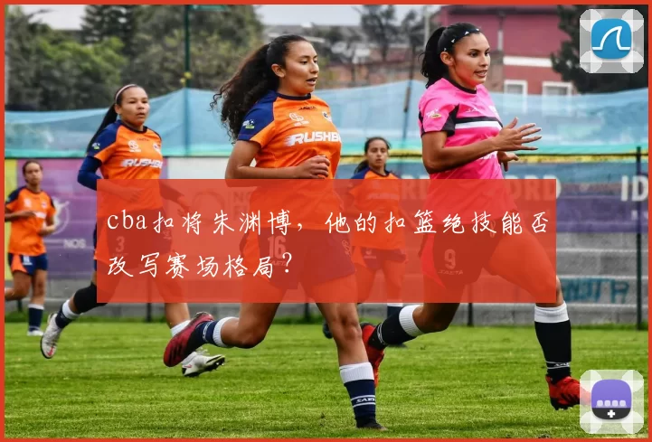cba扣将朱渊博，他的扣篮绝技能否改写赛场格局？