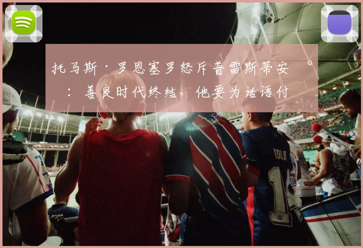 托马斯·罗恩塞罗怒斥普雷斯蒂安尼：善良时代终结，他要为话语付出代价