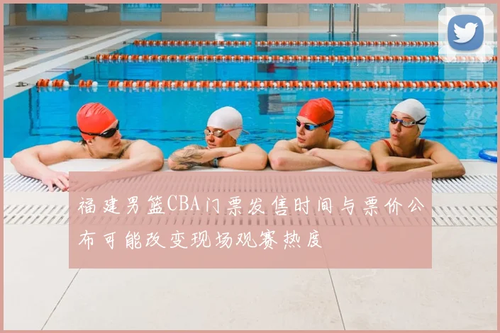 福建男篮CBA门票发售时间与票价公布可能改变现场观赛热度