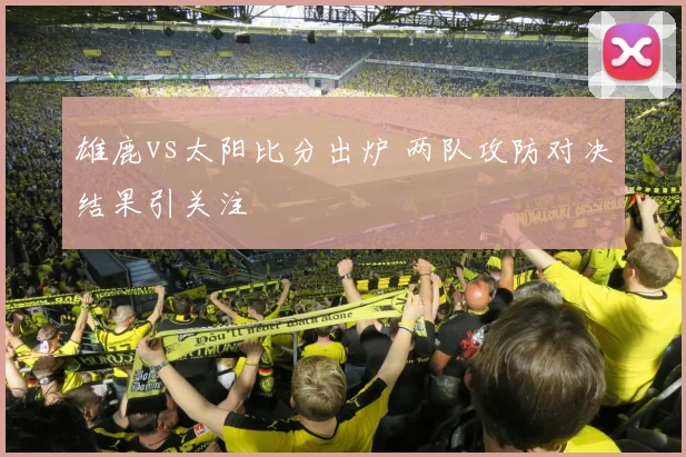 雄鹿vs太阳比分出炉 两队攻防对决结果引关注