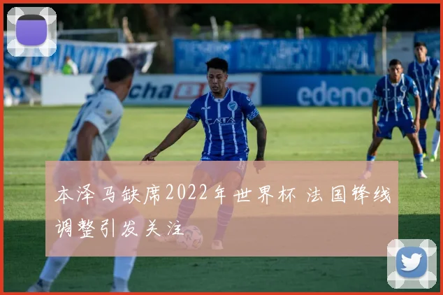 本泽马缺席2022年世界杯 法国锋线调整引发关注