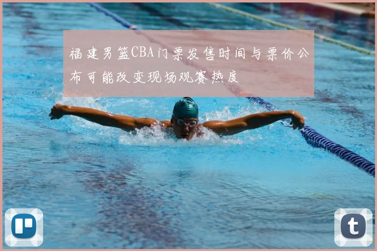 福建男篮CBA门票发售时间与票价公布可能改变现场观赛热度