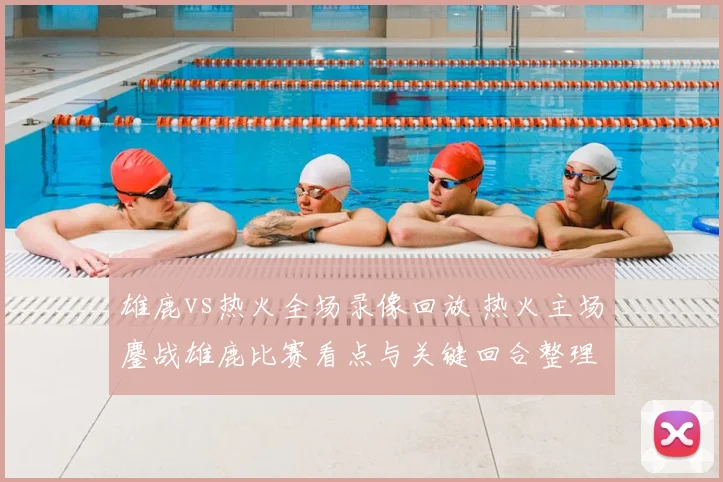 雄鹿vs热火全场录像回放 热火主场鏖战雄鹿比赛看点与关键回合整理