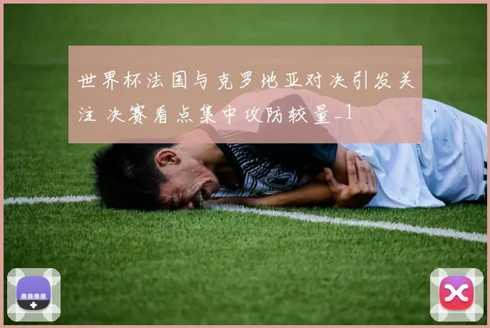 世界杯法国与克罗地亚对决引发关注 决赛看点集中攻防较量_1