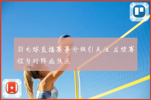 羽毛球直播赛事升级引关注 后续赛程与对阵成焦点