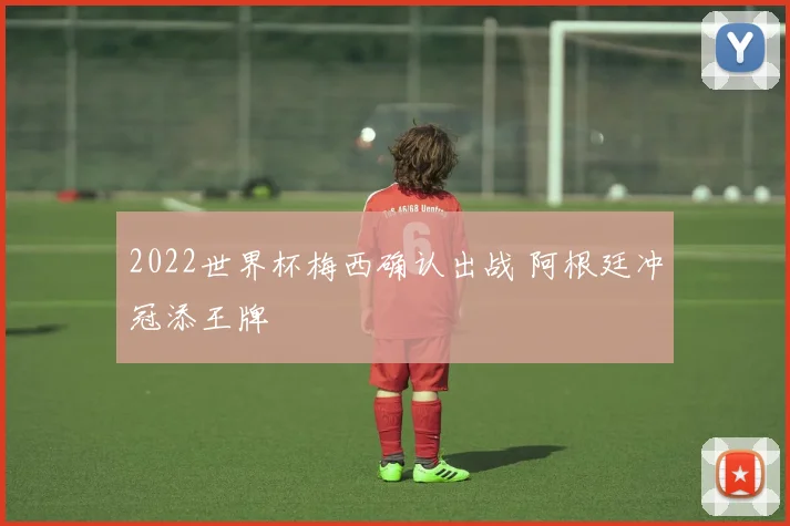 2022世界杯梅西确认出战 阿根廷冲冠添王牌