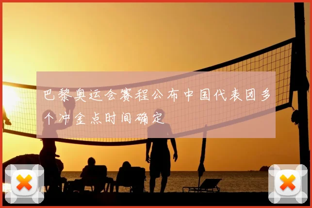 巴黎奥运会赛程公布中国代表团多个冲金点时间确定
