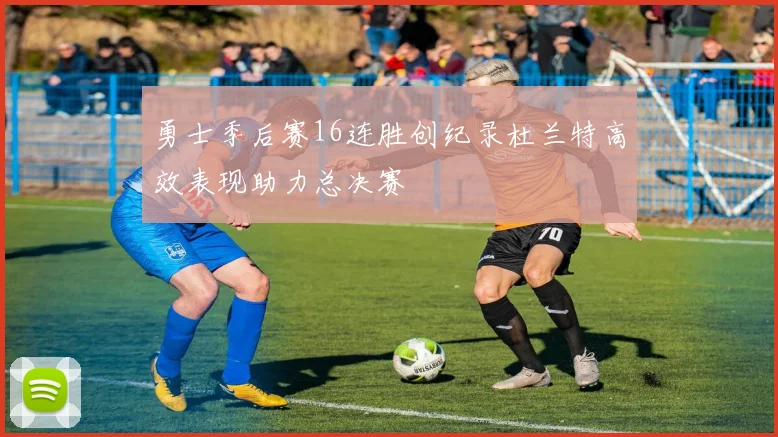 勇士季后赛16连胜创纪录杜兰特高效表现助力总决赛
