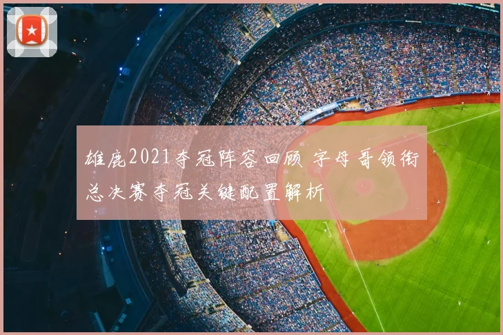 雄鹿2021夺冠阵容回顾 字母哥领衔总决赛夺冠关键配置解析