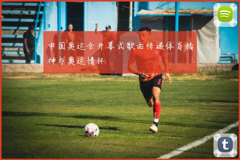 中国奥运会开幕式歌曲传递体育精神与奥运情怀