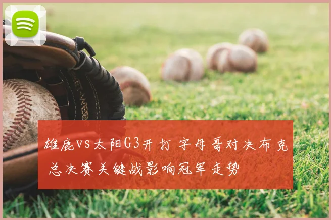 雄鹿vs太阳G3开打 字母哥对决布克 总决赛关键战影响冠军走势