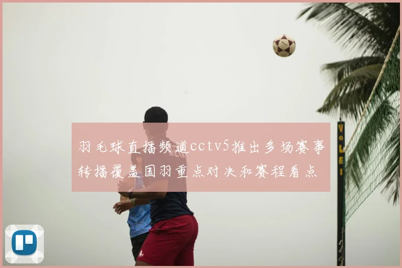 羽毛球直播频道cctv5推出多场赛事转播覆盖国羽重点对决和赛程看点