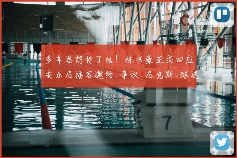 多年恩怨将了结！林书豪正式回应安东尼播客邀约_争议_尼克斯_球迷