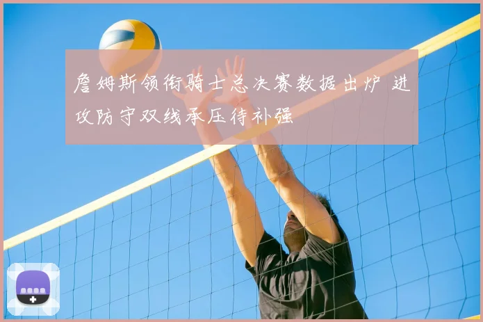 詹姆斯领衔骑士总决赛数据出炉 进攻防守双线承压待补强