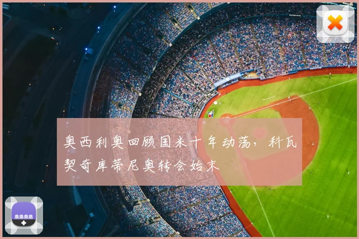 奥西利奥回顾国米十年动荡，科瓦契奇库蒂尼奥转会始末