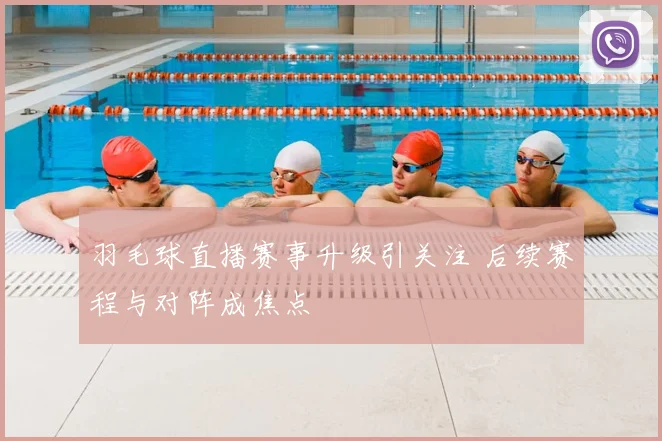 羽毛球直播赛事升级引关注 后续赛程与对阵成焦点