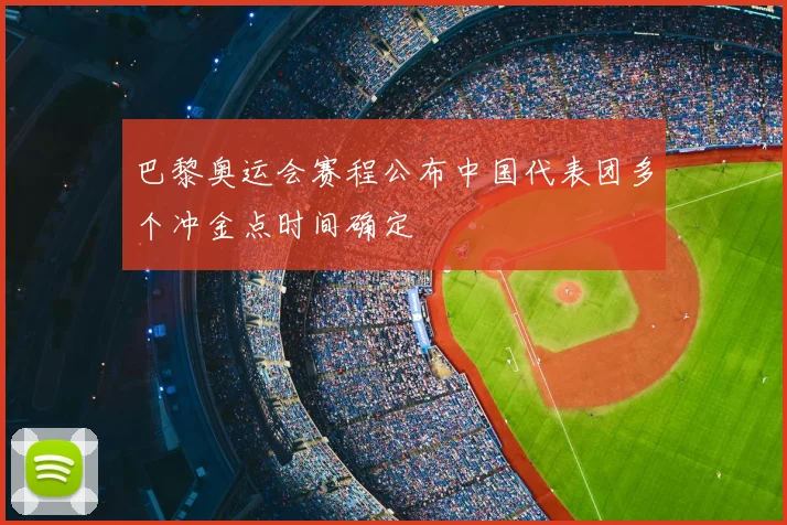 巴黎奥运会赛程公布中国代表团多个冲金点时间确定