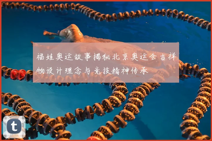 福娃奥运故事揭秘北京奥运会吉祥物设计理念与竞技精神传承
